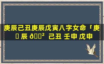 庚辰己丑庚辰戊寅八字女命「庚 ☘ 辰 🌲  己丑 壬申 戊申 女命」